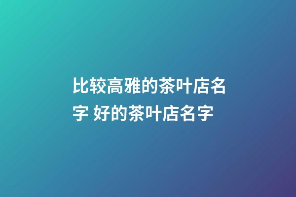 比较高雅的茶叶店名字 好的茶叶店名字-第1张-店铺起名-玄机派